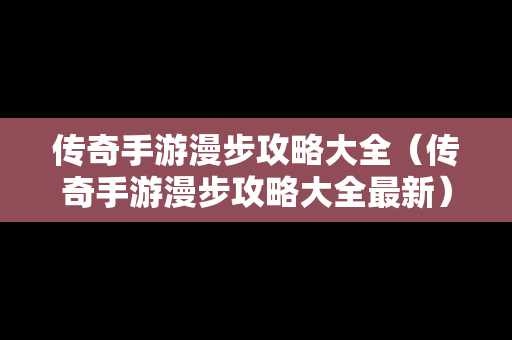 传奇手游漫步攻略大全（传奇手游漫步攻略大全最新）