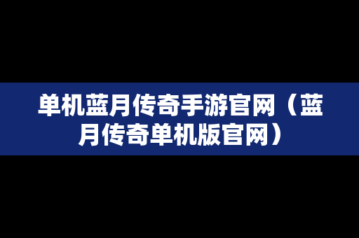 单机蓝月传奇手游官网（蓝月传奇单机版官网）