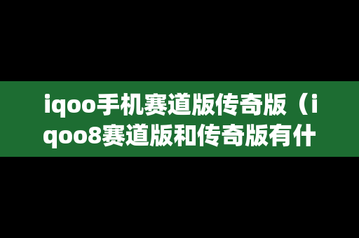 iqoo手机赛道版传奇版（iqoo8赛道版和传奇版有什么区别）