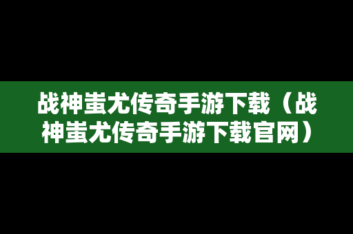 战神蚩尤传奇手游下载（战神蚩尤传奇手游下载官网）