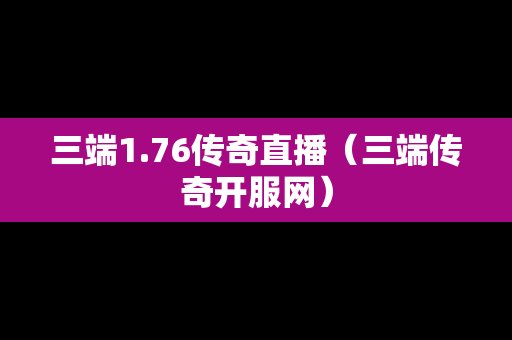 三端1.76传奇直播（三端传奇开服网）
