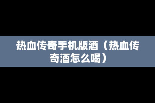 热血传奇手机版酒（热血传奇酒怎么喝）
