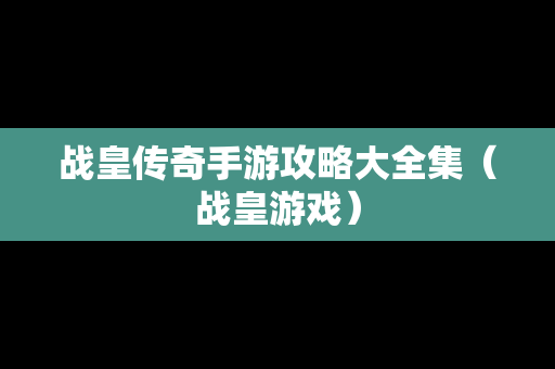 战皇传奇手游攻略大全集（战皇游戏）