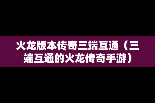 火龙版本传奇三端互通（三端互通的火龙传奇手游）