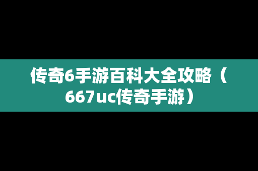 传奇6手游百科大全攻略（667uc传奇手游）