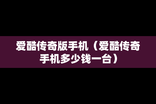 爱酷传奇版手机（爱酷传奇手机多少钱一台）