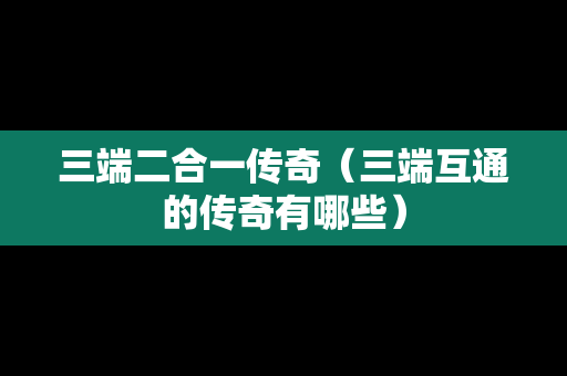 三端二合一传奇（三端互通的传奇有哪些）