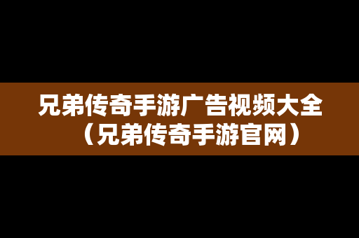 兄弟传奇手游广告视频大全（兄弟传奇手游官网）