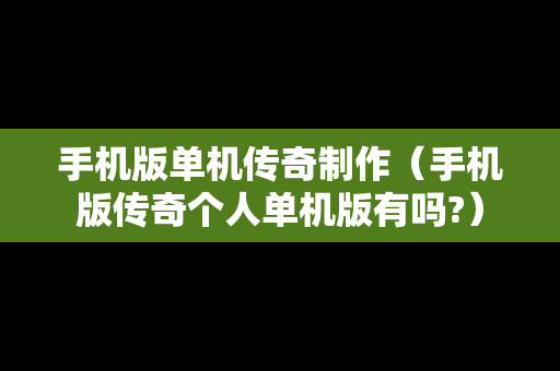 手机版单机传奇制作（手机版传奇个人单机版有吗?）