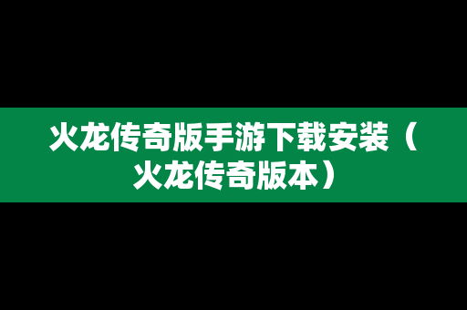 火龙传奇版手游下载安装（火龙传奇版本）