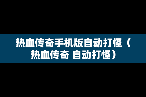 热血传奇手机版自动打怪（热血传奇 自动打怪）