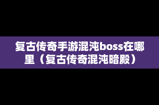 复古传奇手游混沌boss在哪里（复古传奇混沌暗殿）