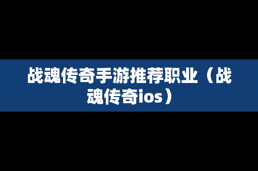 战魂传奇手游推荐职业（战魂传奇ios）