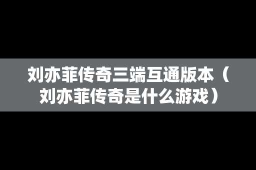 刘亦菲传奇三端互通版本（刘亦菲传奇是什么游戏）