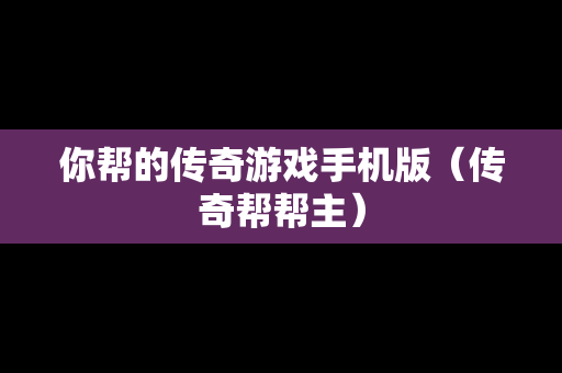 你帮的传奇游戏手机版（传奇帮帮主）