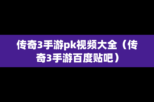传奇3手游pk视频大全（传奇3手游百度贴吧）