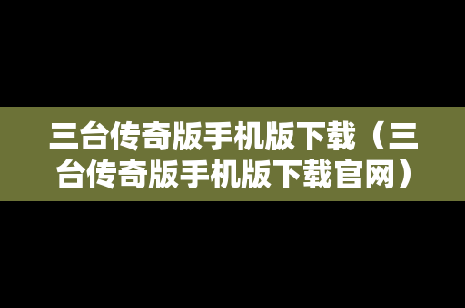 三台传奇版手机版下载（三台传奇版手机版下载官网）