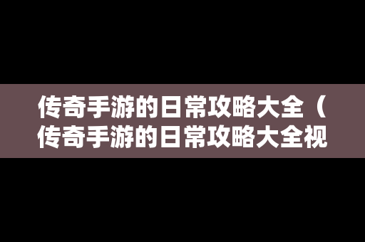 传奇手游的日常攻略大全（传奇手游的日常攻略大全视频）