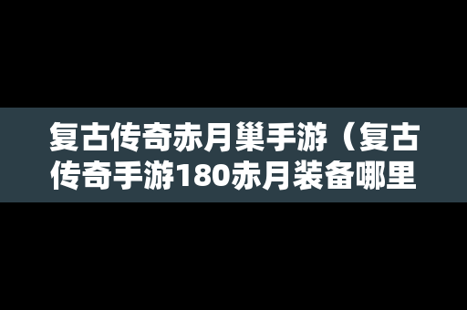 复古传奇赤月巢手游（复古传奇手游180赤月装备哪里打）