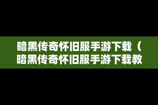 暗黑传奇怀旧服手游下载（暗黑传奇怀旧服手游下载教程）