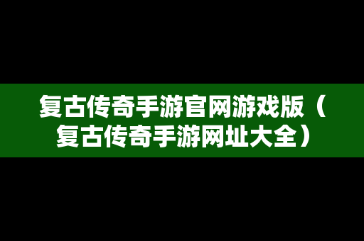 复古传奇手游官网游戏版（复古传奇手游网址大全）