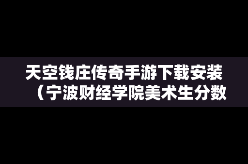 天空钱庄传奇手游下载安装（宁波财经学院美术生分数线2019）
