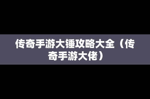 传奇手游大锤攻略大全（传奇手游大佬）