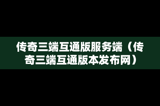 传奇三端互通版服务端（传奇三端互通版本发布网）