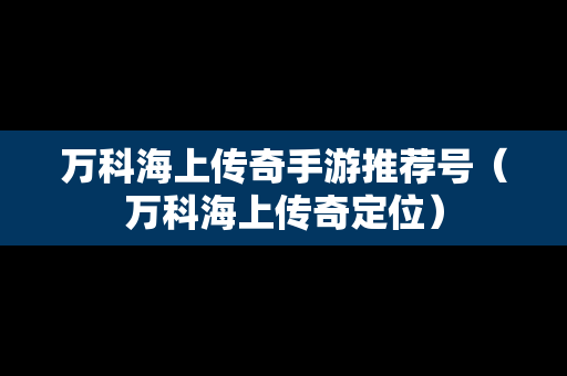 万科海上传奇手游推荐号（万科海上传奇定位）