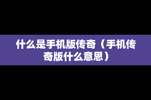 什么是手机版传奇（手机传奇版什么意思）