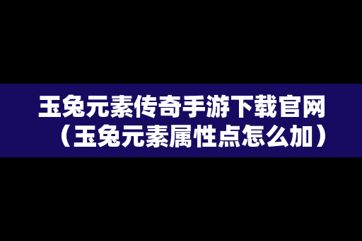 玉兔元素传奇手游下载官网（玉兔元素属性点怎么加）