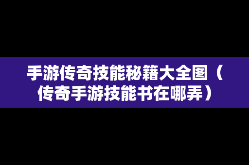 手游传奇技能秘籍大全图（传奇手游技能书在哪弄）