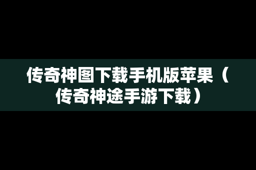 传奇神图下载手机版苹果（传奇神途手游下载）
