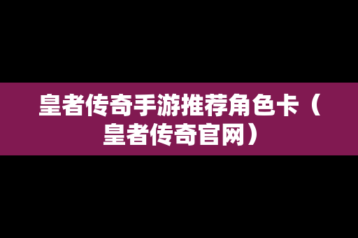 皇者传奇手游推荐角色卡（皇者传奇官网）
