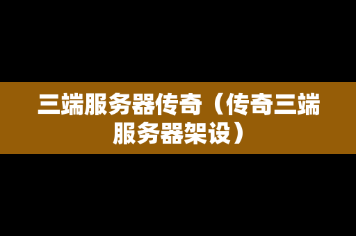 三端服务器传奇（传奇三端服务器架设）