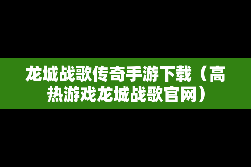 龙城战歌传奇手游下载（高热游戏龙城战歌官网）