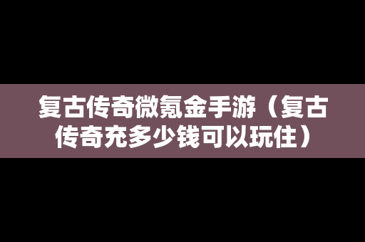 复古传奇微氪金手游（复古传奇充多少钱可以玩住）
