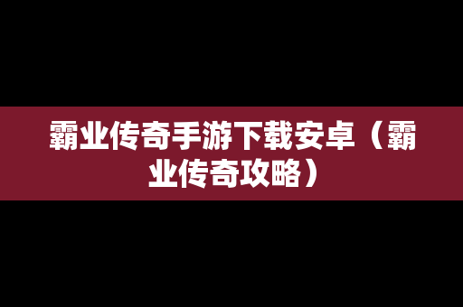 霸业传奇手游下载安卓（霸业传奇攻略）