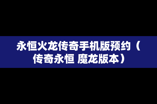 永恒火龙传奇手机版预约（传奇永恒 魔龙版本）