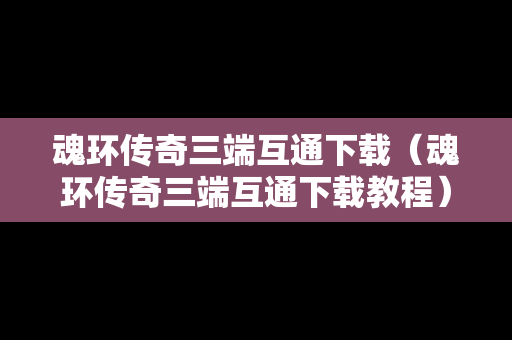 魂环传奇三端互通下载（魂环传奇三端互通下载教程）