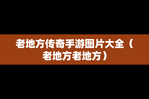 老地方传奇手游图片大全（老地方老地方）