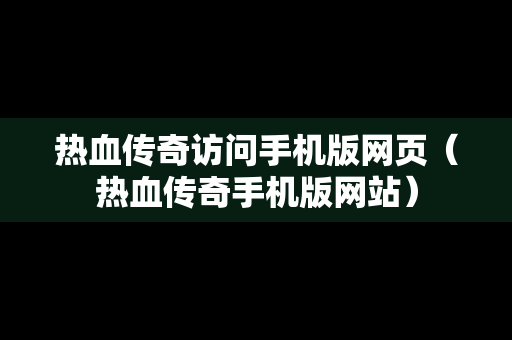 热血传奇访问手机版网页（热血传奇手机版网站）