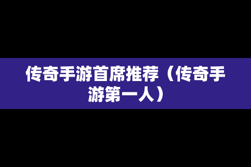 传奇手游首席推荐（传奇手游第一人）
