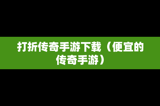 打折传奇手游下载（便宜的传奇手游）