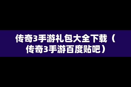 传奇3手游礼包大全下载（传奇3手游百度贴吧）