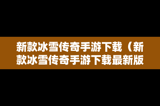 新款冰雪传奇手游下载（新款冰雪传奇手游下载最新版）