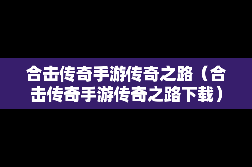 合击传奇手游传奇之路（合击传奇手游传奇之路下载）