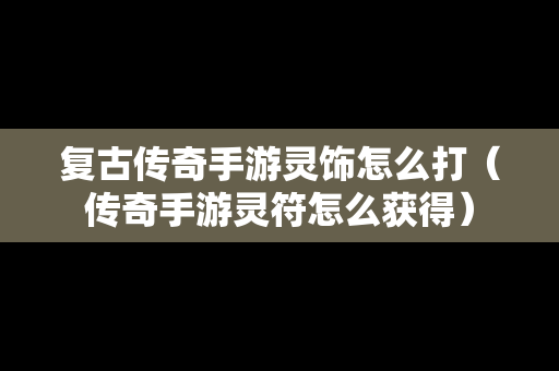 复古传奇手游灵饰怎么打（传奇手游灵符怎么获得）