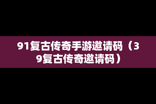 91复古传奇手游邀请码（39复古传奇邀请码）