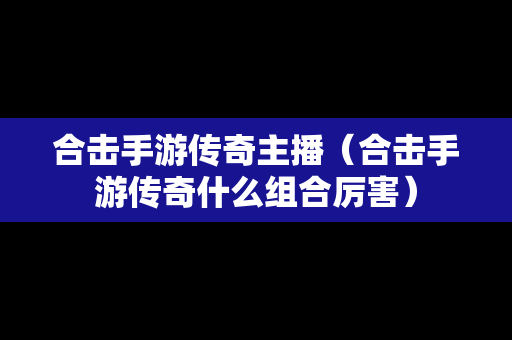 合击手游传奇主播（合击手游传奇什么组合厉害）